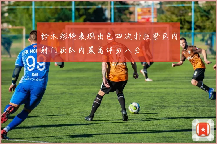 铃木彩艳表现出色四次扑救禁区内射门获队内最高评分八分