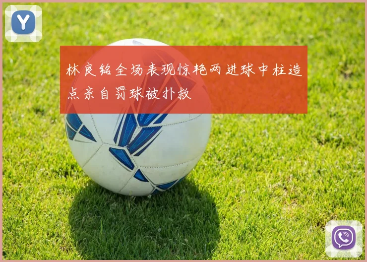 林良铭全场表现惊艳两进球中柱造点亲自罚球被扑救