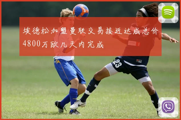 埃德松加盟曼联交易接近达成总价4800万欧几天内完成