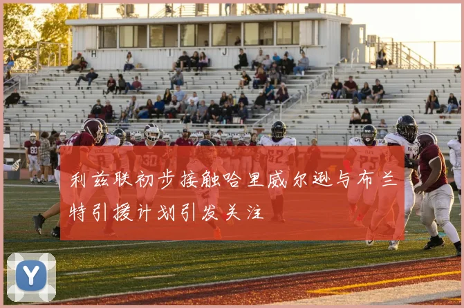 利兹联初步接触哈里威尔逊与布兰特引援计划引发关注