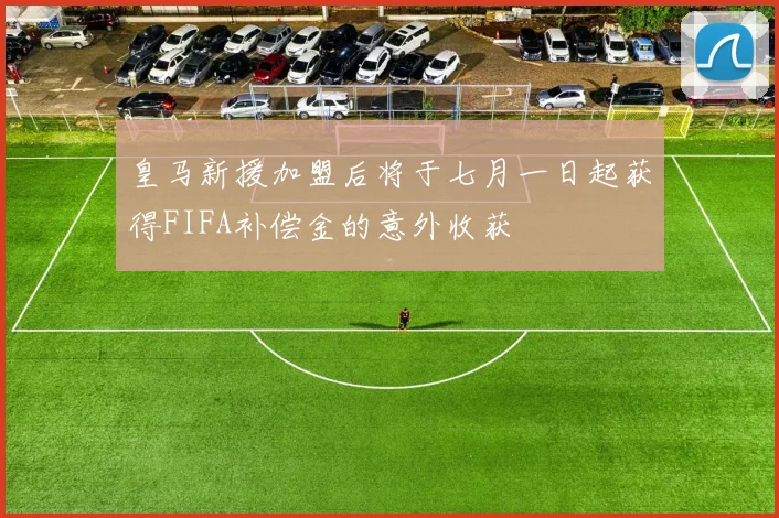 皇马新援加盟后将于七月一日起获得FIFA补偿金的意外收获