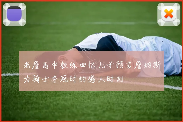 老詹高中教练回忆儿子预言詹姆斯为骑士夺冠时的感人时刻