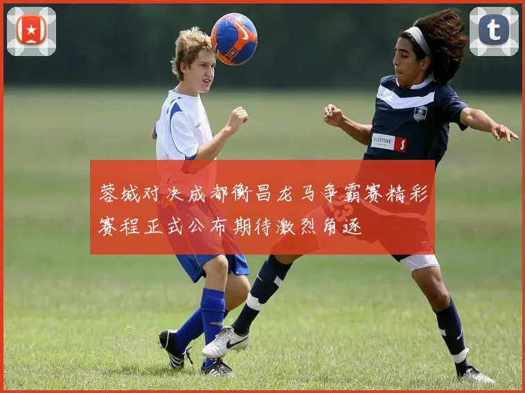 蓉城对决成都衡昌龙马争霸赛精彩赛程正式公布期待激烈角逐