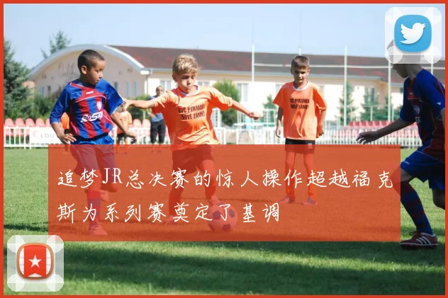 追梦JR总决赛的惊人操作超越福克斯为系列赛奠定了基调