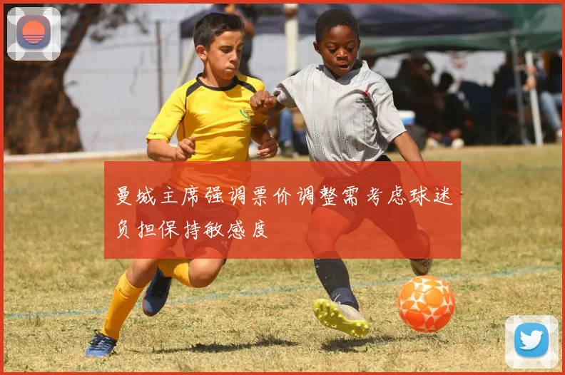 曼城主席强调票价调整需考虑球迷负担保持敏感度