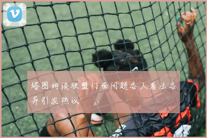 塔图姆谈联盟门面问题各人看法各异引发热议