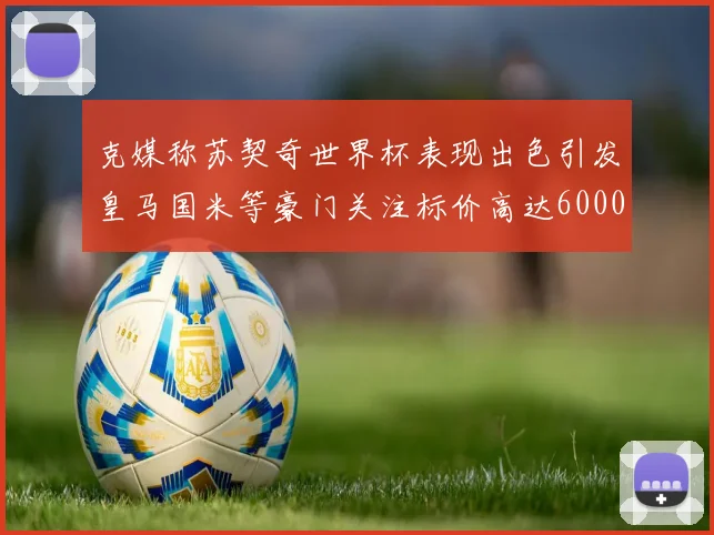 克媒称苏契奇世界杯表现出色引发皇马国米等豪门关注标价高达6000万欧