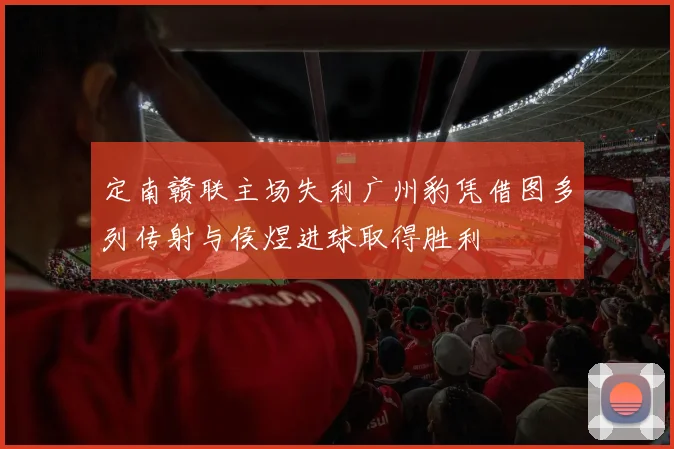 定南赣联主场失利广州豹凭借图多列传射与侯煜进球取得胜利