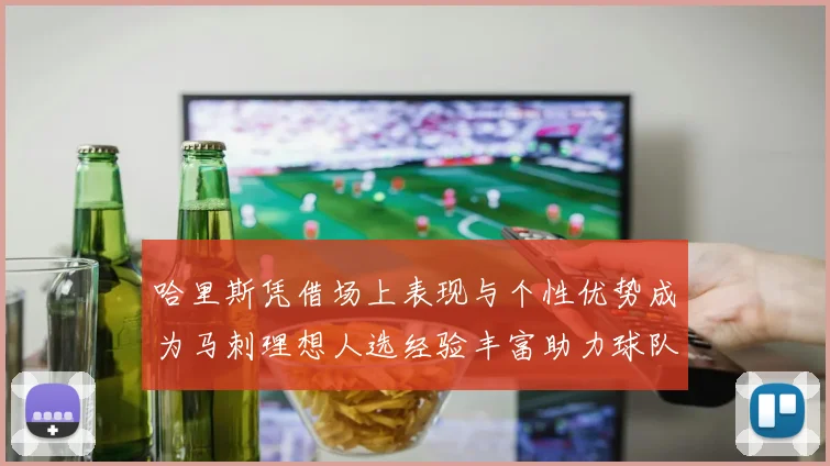 哈里斯凭借场上表现与个性优势成为马刺理想人选经验丰富助力球队发展