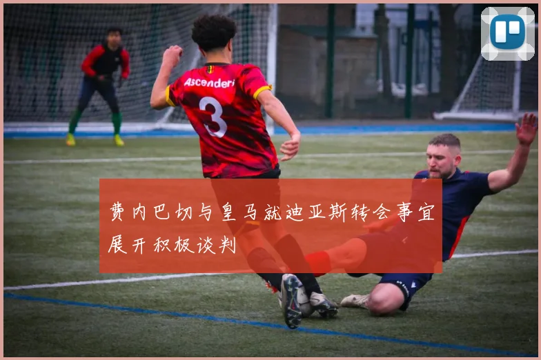 费内巴切与皇马就迪亚斯转会事宜展开积极谈判