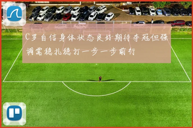 C罗自信身体状态良好期待夺冠但强调需稳扎稳打一步一步前行