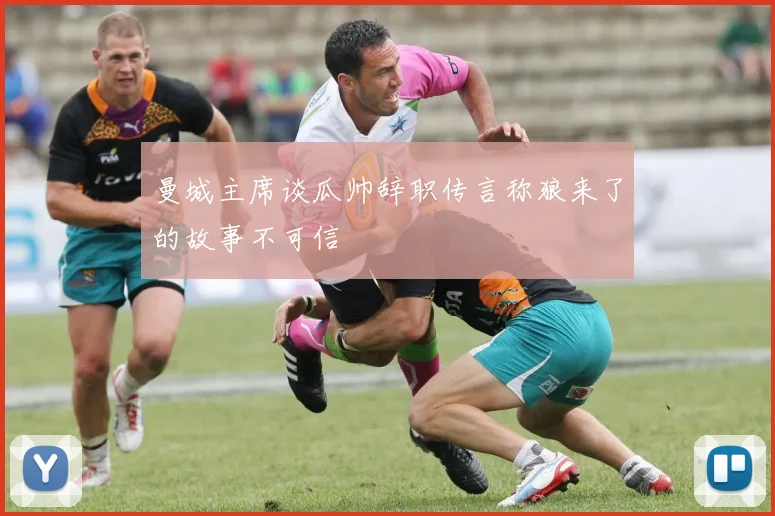 曼城主席谈瓜帅辞职传言称狼来了的故事不可信