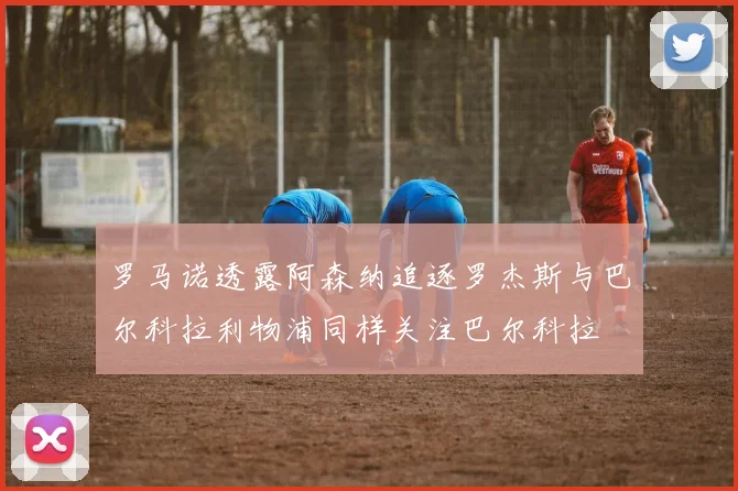 罗马诺透露阿森纳追逐罗杰斯与巴尔科拉利物浦同样关注巴尔科拉