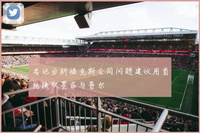 名记分析福克斯合同问题建议用首轮换取墨菲与普尔