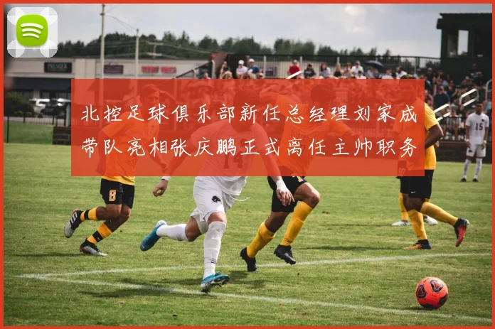 北控足球俱乐部新任总经理刘家成带队亮相张庆鹏正式离任主帅职务
