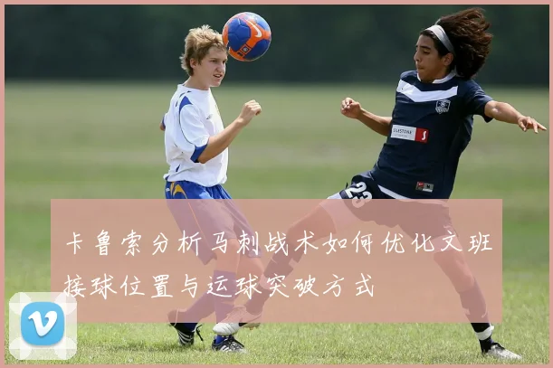 卡鲁索分析马刺战术如何优化文班接球位置与运球突破方式