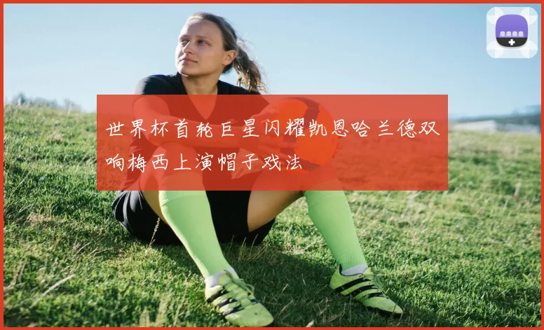世界杯首轮巨星闪耀凯恩哈兰德双响梅西上演帽子戏法