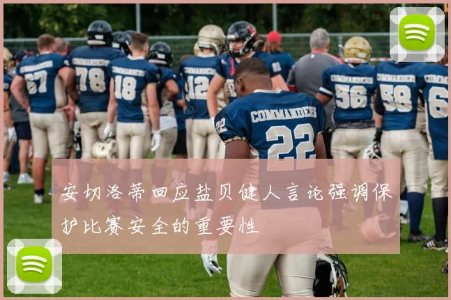 安切洛蒂回应盐贝健人言论强调保护比赛安全的重要性